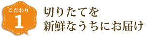 切りたてを新鮮なうちにお届け